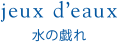 jeux d’eaux 水の戯